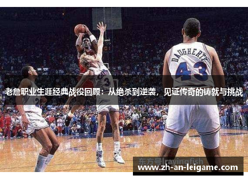 老詹职业生涯经典战役回顾：从绝杀到逆袭，见证传奇的铸就与挑战