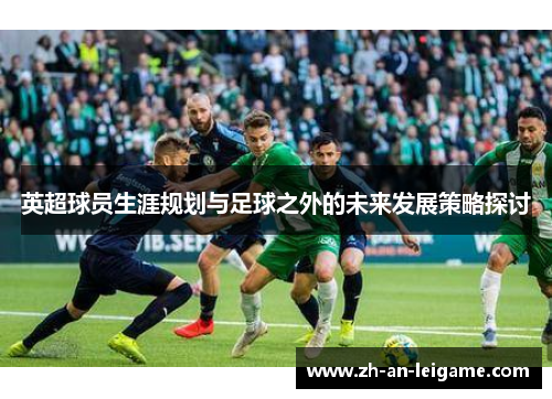 英超球员生涯规划与足球之外的未来发展策略探讨