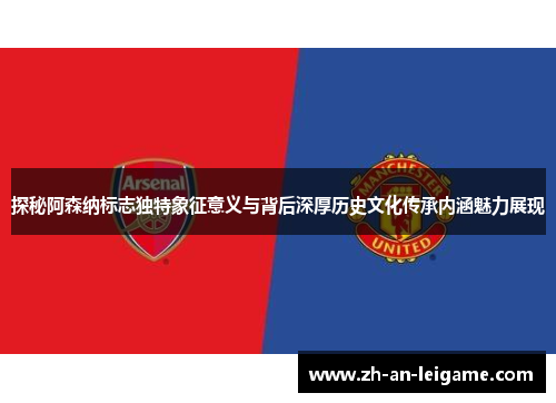 探秘阿森纳标志独特象征意义与背后深厚历史文化传承内涵魅力展现 探秘阿森纳标志独特象征意义与背后深厚历史文化传承内涵魅力展现