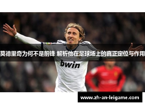 莫德里奇为何不是前锋 解析他在足球场上的真正定位与作用