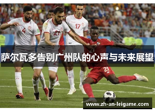 萨尔瓦多告别广州队的心声与未来展望 萨尔瓦多告别广州队的心声与未来展望
