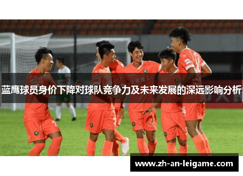 蓝鹰球员身价下降对球队竞争力及未来发展的深远影响分析 蓝鹰球员身价下降对球队竞争力及未来发展的深远影响分析