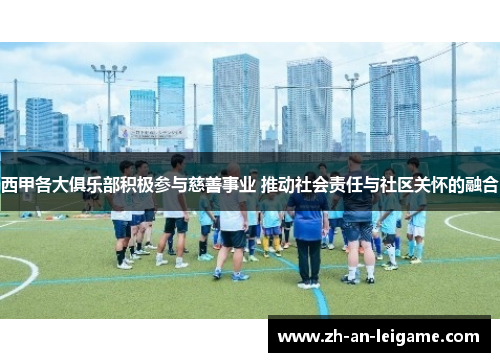 西甲各大俱乐部积极参与慈善事业 推动社会责任与社区关怀的融合 西甲各大俱乐部积极参与慈善事业 推动社会责任与社区关怀的融合