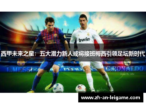 西甲未来之星:五大潜力新人或将接班梅西引领足坛新时代 西甲未来之星:五大潜力新人或将接班梅西引领足坛新时代
