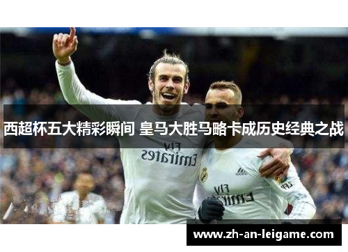 西超杯五大精彩瞬间 皇马大胜马略卡成历史经典之战