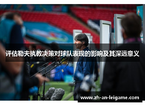评估勒夫执教决策对球队表现的影响及其深远意义 评估勒夫执教决策对球队表现的影响及其深远意义