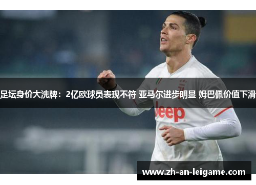 足坛身价大洗牌:2亿欧球员表现不符 亚马尔进步明显 姆巴佩价值下滑 足坛身价大洗牌:2亿欧球员表现不符 亚马尔进步明显 姆巴佩价值下滑