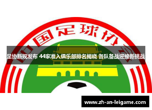 足协新规发布 44家准入俱乐部排名揭晓 各队备战迎接新挑战 足协新规发布 44家准入俱乐部排名揭晓 各队备战迎接新挑战