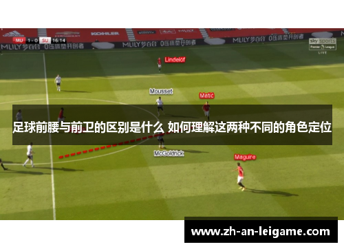 足球前腰与前卫的区别是什么 如何理解这两种不同的角色定位