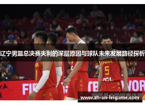 辽宁男篮总决赛失利的深层原因与球队未来发展路径探析 辽宁男篮总决赛失利的深层原因与球队未来发展路径探析