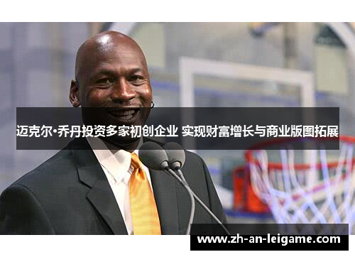 迈克尔·乔丹投资多家初创企业 实现财富增长与商业版图拓展 迈克尔·乔丹投资多家初创企业 实现财富增长与商业版图拓展