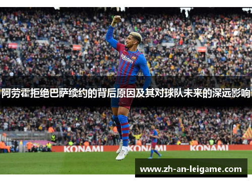 阿劳霍拒绝巴萨续约的背后原因及其对球队未来的深远影响 阿劳霍拒绝巴萨续约的背后原因及其对球队未来的深远影响