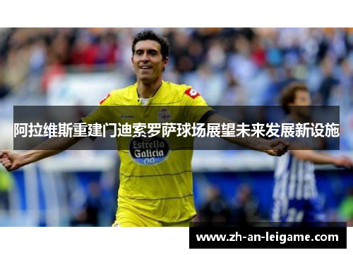 阿拉维斯重建门迪索罗萨球场展望未来发展新设施