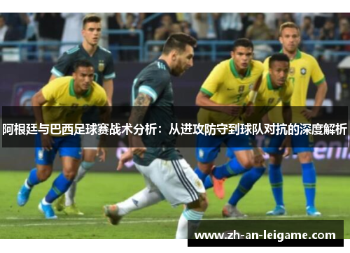 阿根廷与巴西足球赛战术分析:从进攻防守到球队对抗的深度解析 阿根廷与巴西足球赛战术分析:从进攻防守到球队对抗的深度解析