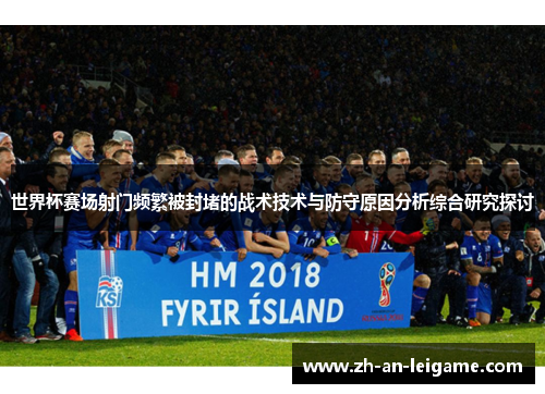 世界杯赛场射门频繁被封堵的战术技术与防守原因分析综合研究探讨 世界杯赛场射门频繁被封堵的战术技术与防守原因分析综合研究探讨