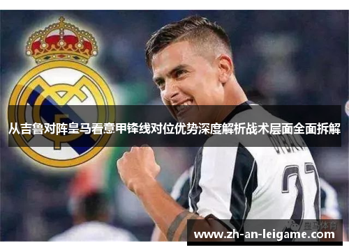 从吉鲁对阵皇马看意甲锋线对位优势深度解析战术层面全面拆解 从吉鲁对阵皇马看意甲锋线对位优势深度解析战术层面全面拆解