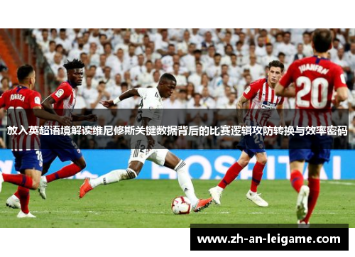 放入英超语境解读维尼修斯关键数据背后的比赛逻辑攻防转换与效率密码 放入英超语境解读维尼修斯关键数据背后的比赛逻辑攻防转换与效率密码