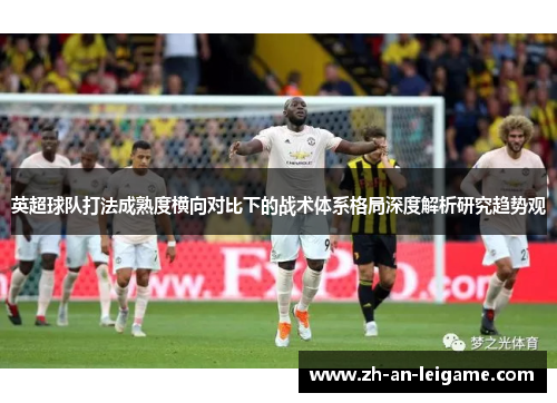英超球队打法成熟度横向对比下的战术体系格局深度解析研究趋势观 英超球队打法成熟度横向对比下的战术体系格局深度解析研究趋势观