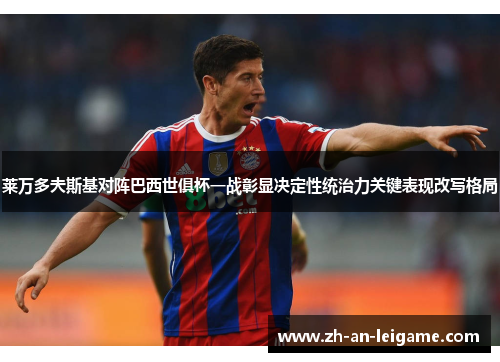 莱万多夫斯基对阵巴西世俱杯一战彰显决定性统治力关键表现改写格局 莱万多夫斯基对阵巴西世俱杯一战彰显决定性统治力关键表现改写格局