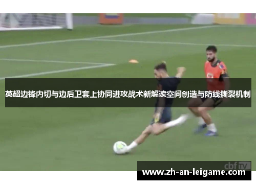 英超边锋内切与边后卫套上协同进攻战术新解读空间创造与防线撕裂机制 英超边锋内切与边后卫套上协同进攻战术新解读空间创造与防线撕裂机制