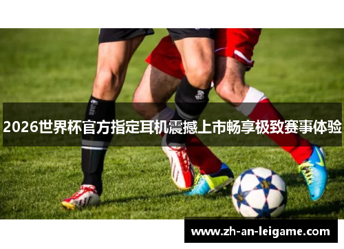 2026世界杯官方指定耳机震撼上市畅享极致赛事体验