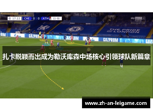 扎卡脱颖而出成为勒沃库森中场核心引领球队新篇章