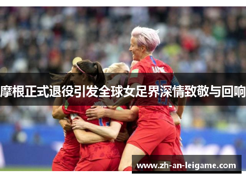 摩根正式退役引发全球女足界深情致敬与回响