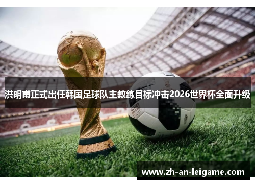 洪明甫正式出任韩国足球队主教练目标冲击2026世界杯全面升级 洪明甫正式出任韩国足球队主教练目标冲击2026世界杯全面升级