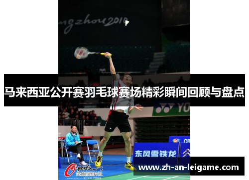 马来西亚公开赛羽毛球赛场精彩瞬间回顾与盘点 马来西亚公开赛羽毛球赛场精彩瞬间回顾与盘点