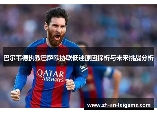 巴尔韦德执教巴萨欧协联低迷原因探析与未来挑战分析 巴尔韦德执教巴萨欧协联低迷原因探析与未来挑战分析