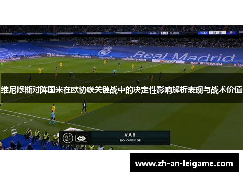 维尼修斯对阵国米在欧协联关键战中的决定性影响解析表现与战术价值